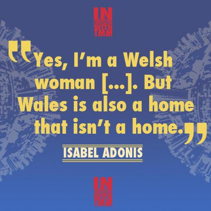 Quote graphic that reads Yes, I'm a Welsh woman ...but Wales is also a home that isn't a home. Isabel Adonis.
